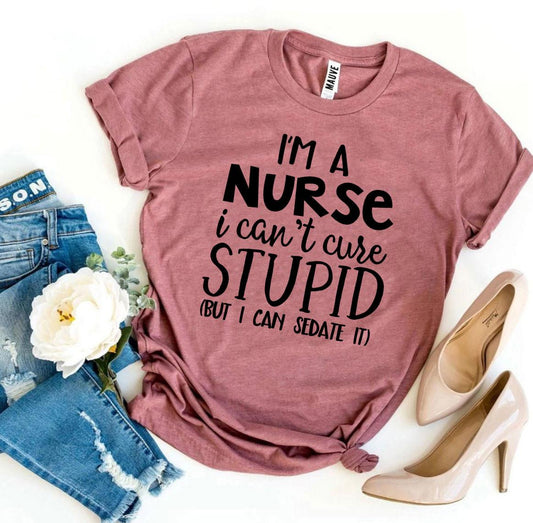 I’m a Nurse I Can’t Cure Stupid T-shirt - Busy Bee Bazaar